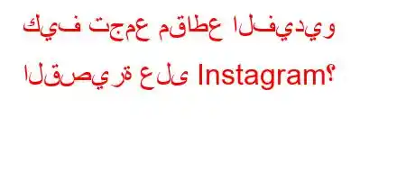 كيف تجمع مقاطع الفيديو القصيرة على Instagram؟